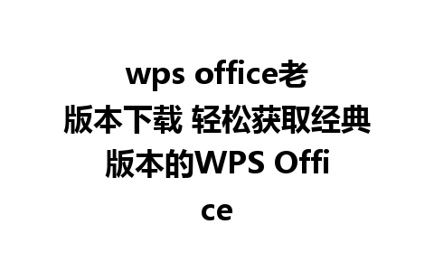 wps office老版本下载 轻松获取经典版本的WPS Office