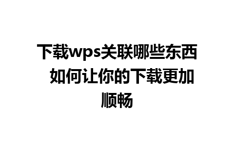 下载wps关联哪些东西  如何让你的下载更加顺畅