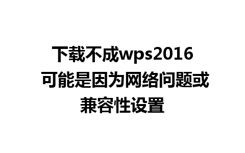 下载不成wps2016 可能是因为网络问题或兼容性设置