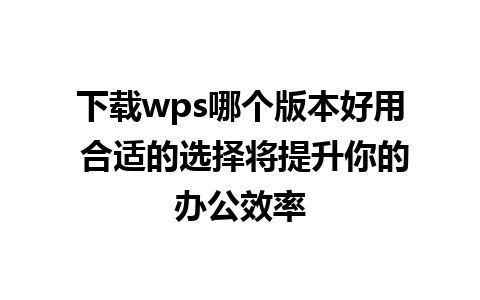 下载wps哪个版本好用 合适的选择将提升你的办公效率