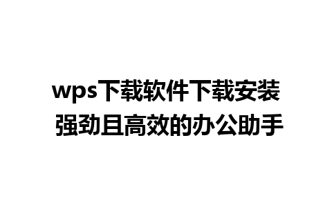 wps下载软件下载安装 强劲且高效的办公助手