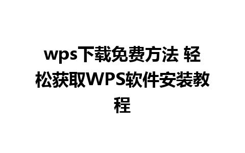 wps下载免费方法 轻松获取WPS软件安装教程