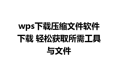 wps下载压缩文件软件下载 轻松获取所需工具与文件