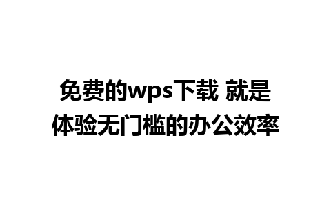 免费的wps下载 就是体验无门槛的办公效率