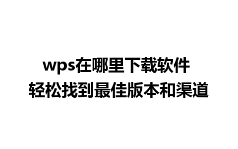 wps在哪里下载软件 轻松找到最佳版本和渠道