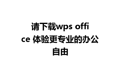 请下载wps office 体验更专业的办公自由