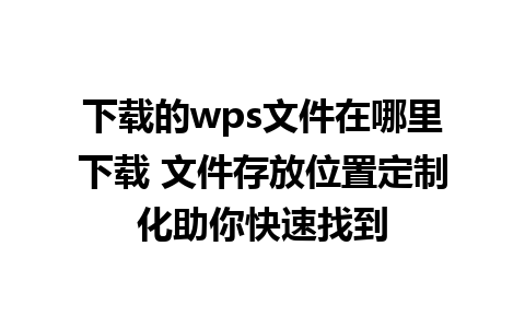 下载的wps文件在哪里下载 文件存放位置定制化助你快速找到