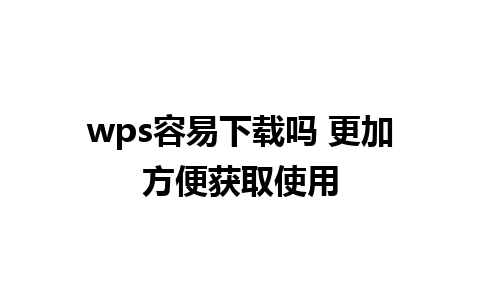 wps容易下载吗 更加方便获取使用