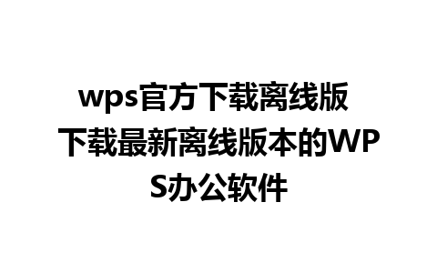 wps官方下载离线版 下载最新离线版本的WPS办公软件