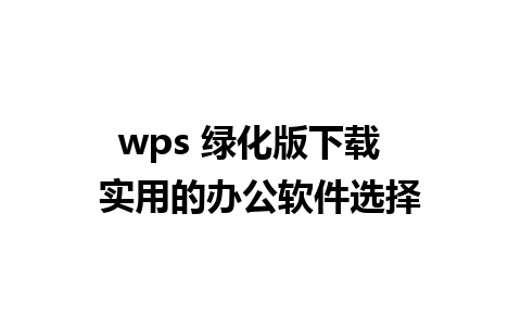 wps 绿化版下载  实用的办公软件选择