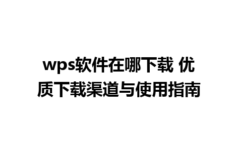 wps软件在哪下载 优质下载渠道与使用指南