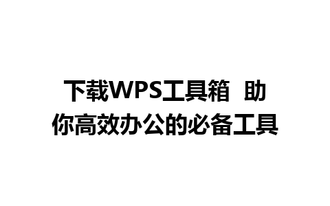 下载WPS工具箱  助你高效办公的必备工具