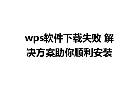 wps软件下载失败 解决方案助你顺利安装