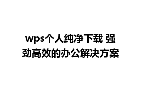 wps个人纯净下载 强劲高效的办公解决方案