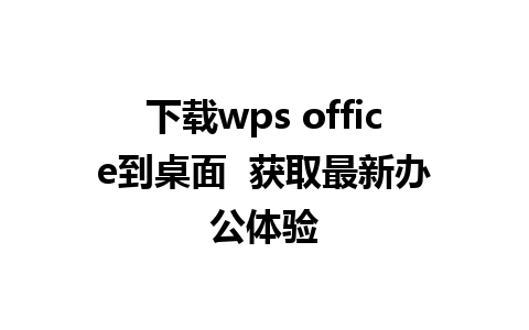 下载wps office到桌面  获取最新办公体验