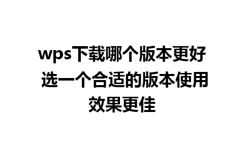 wps下载哪个版本更好 选一个合适的版本使用效果更佳