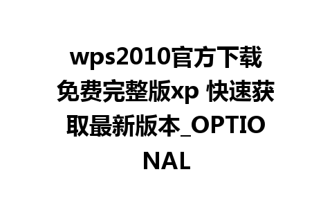 wps2010官方下载免费完整版xp 快速获取最新版本_OPTIONAL