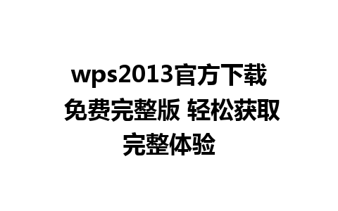 wps2013官方下载 免费完整版 轻松获取完整体验