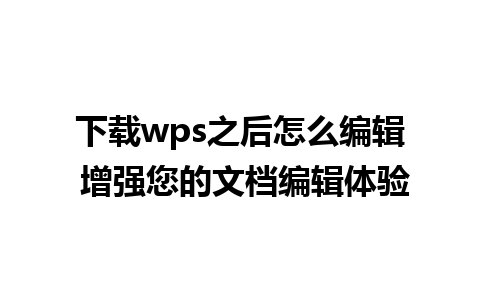 下载wps之后怎么编辑 增强您的文档编辑体验