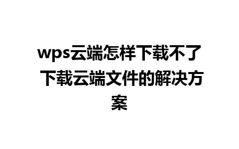 wps云端怎样下载不了 下载云端文件的解决方案