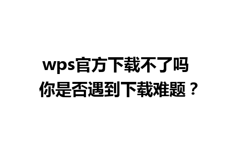 wps官方下载不了吗 你是否遇到下载难题？