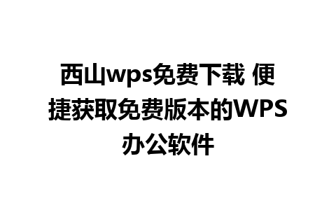 西山wps免费下载 便捷获取免费版本的WPS办公软件