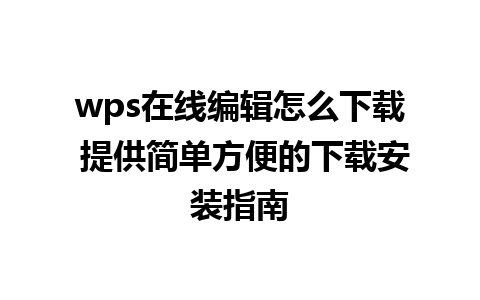 wps在线编辑怎么下载 提供简单方便的下载安装指南