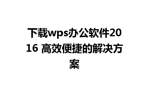 下载wps办公软件2016 高效便捷的解决方案