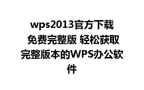 wps2013官方下载 免费完整版 轻松获取完整版本的WPS办公软件