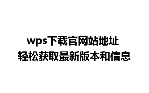 wps下载官网站地址 轻松获取最新版本和信息