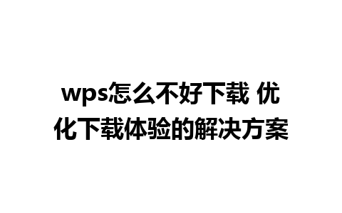 wps怎么不好下载 优化下载体验的解决方案