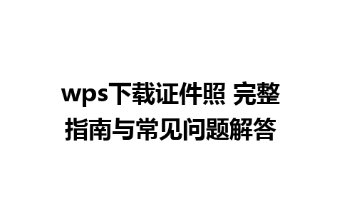 wps下载证件照 完整指南与常见问题解答