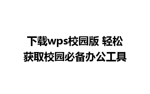 下载wps校园版 轻松获取校园必备办公工具