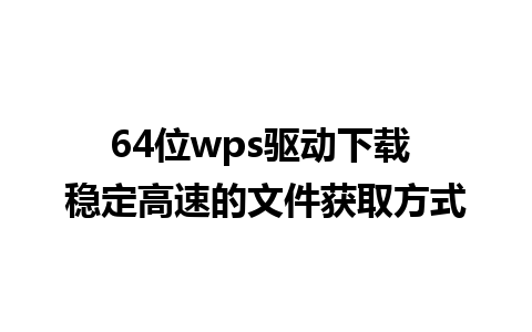 64位wps驱动下载 稳定高速的文件获取方式