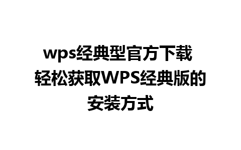 wps经典型官方下载 轻松获取WPS经典版的安装方式