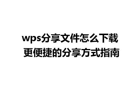 wps分享文件怎么下载 更便捷的分享方式指南