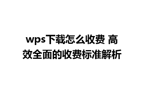 wps下载怎么收费 高效全面的收费标准解析