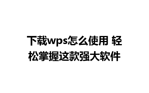 下载wps怎么使用 轻松掌握这款强大软件