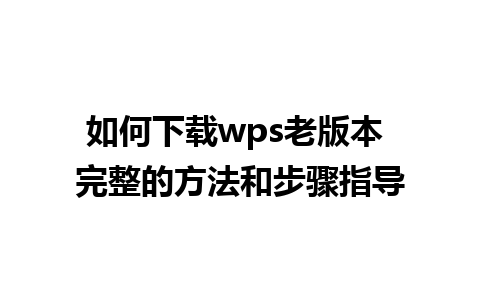 如何下载wps老版本 完整的方法和步骤指导