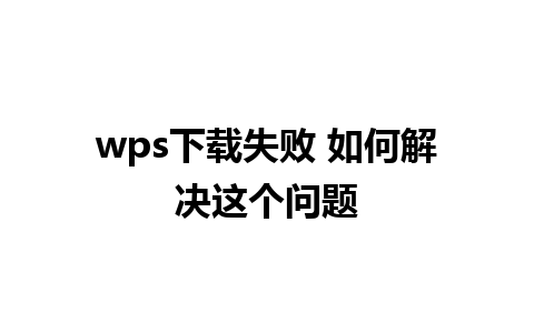 wps下载失败 如何解决这个问题