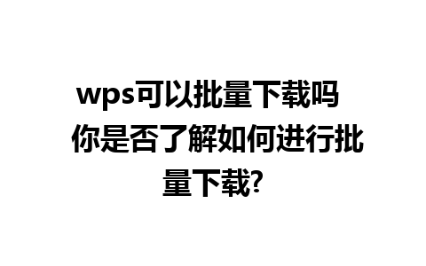 wps可以批量下载吗  你是否了解如何进行批量下载?