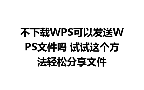 不下载WPS可以发送WPS文件吗 试试这个方法轻松分享文件