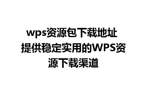 wps资源包下载地址 提供稳定实用的WPS资源下载渠道