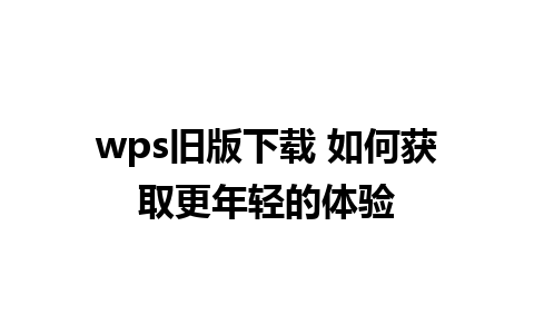 wps旧版下载 如何获取更年轻的体验