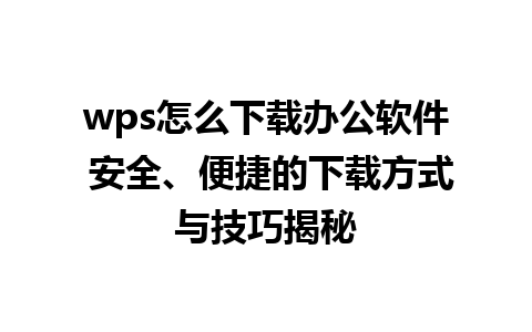 wps怎么下载办公软件 安全、便捷的下载方式与技巧揭秘