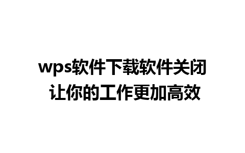 wps软件下载软件关闭 让你的工作更加高效