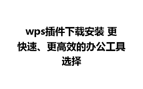 wps插件下载安装 更快速、更高效的办公工具选择