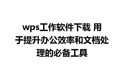 wps工作软件下载 用于提升办公效率和文档处理的必备工具