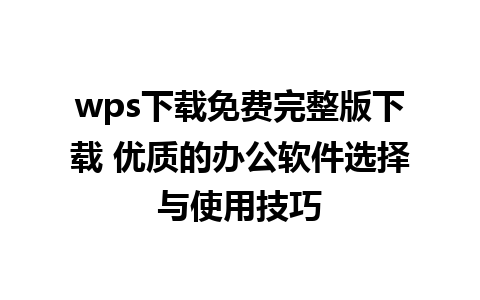 wps下载免费完整版下载 优质的办公软件选择与使用技巧