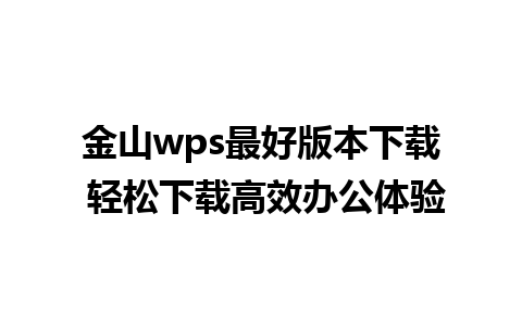 金山wps最好版本下载 轻松下载高效办公体验